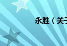 永勝（關(guān)于永勝的介紹）