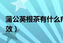 蒲公英根茶有什么療效（蒲公英根茶有什么功效）