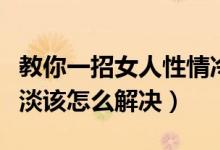 教你一招女人性情冷淡是什么原因（女人性冷淡該怎么解決）