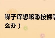 嗓子癢想咳嗽按揉哪個穴位（嗓子癢想咳嗽怎么辦）