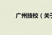 廣州技校（關(guān)于廣州技校的介紹）