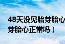 48天沒見胎芽胎心正常嗎（孕48天看不到胎芽胎心正常嗎）
