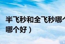 半飛秒和全飛秒哪個好當兵（半飛秒和全飛秒哪個好）