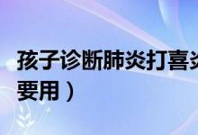孩子診斷肺炎打喜炎平管用嗎（喜炎平盡量不要用）