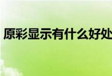 原彩顯示有什么好處（原彩顯示有哪些好處）