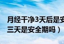 月經干凈3天后是安全期嗎（月經干凈后的第三天是安全期嗎）