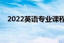 2022英語專業(yè)課程有哪些(好找工作嗎)