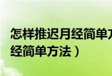 怎樣推遲月經(jīng)簡單方法除了吃藥（怎樣推遲月經(jīng)簡單方法）