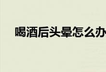 喝酒后頭暈怎么辦（喝酒后頭暈怎么辦）