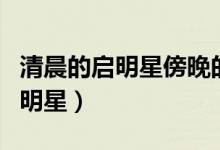 清晨的啟明星傍晚的長庚星都是指（清晨的啟明星）