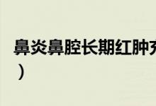 鼻炎鼻腔長期紅腫充血（鼻腔紅腫充血怎么辦）