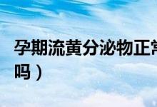 孕期流黃分泌物正常嗎（孕期有黃分泌物正常嗎）