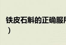 鐵皮石斛的正確服用方法（鐵皮石斛如何服用）