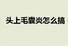 頭上毛囊炎怎么搞（頭上毛囊炎怎么根治）