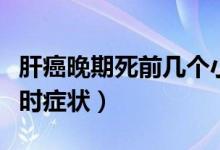 肝癌晚期死前幾個(gè)小時(shí)(肝癌晚期死前幾個(gè)小時(shí)癥狀)