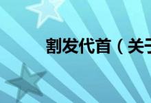 割發(fā)代首（關于割發(fā)代首的介紹）