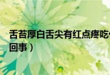 舌苔厚白舌尖有紅點疼吃什么藥（舌尖有一粒紅點很疼怎么回事）