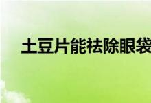 土豆片能祛除眼袋嗎（土豆片去除眼袋）