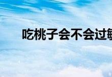 吃桃子會(huì)不會(huì)過敏（吃桃子會(huì)發(fā)胖嗎）