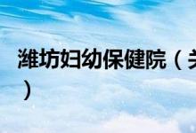 濰坊婦幼保健院（關于濰坊婦幼保健院的介紹）