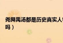 堯舜禹湯都是歷史真實(shí)人物嗎（堯舜禹湯在歷史上真實(shí)存在嗎）