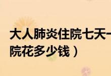 大人肺炎住院七天一般花多少錢（大人肺炎住院花多少錢）