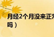月經(jīng)2個月沒來正常嗎（月經(jīng)2個月沒來正常嗎）