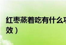 紅棗蒸著吃有什么功效（紅棗蒸著吃有什么功效）