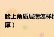 臉上角質(zhì)層薄怎樣增厚（臉部角質(zhì)層薄怎么增厚）