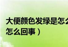 大便顏色發(fā)綠是怎么回事兒（大便顏色發(fā)綠是怎么回事）