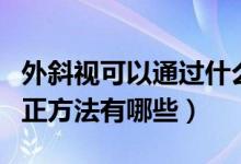 外斜視可以通過什么方法矯正（外斜視自我糾正方法有哪些）