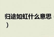 歸途如虹什么意思（怎么理解歸途如虹的意思）