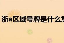 浙a區(qū)域號(hào)牌是什么意思（浙a區(qū)域號(hào)牌解釋）