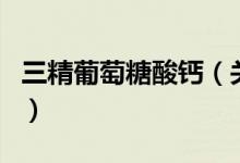 三精葡萄糖酸鈣（關(guān)于三精葡萄糖酸鈣的介紹）