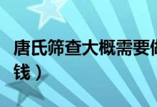 唐氏篩查大概需要做幾次（唐氏篩查大概多少錢）