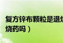 復方鋅布顆粒是退燒的嗎（復方鋅布顆粒是退燒藥嗎）