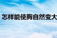 怎樣能使胸自然變大（如何讓胸部自然變大）