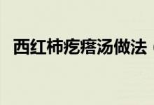 西紅柿疙瘩湯做法（西紅柿疙瘩湯怎么做）