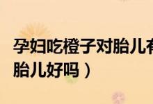 孕婦吃橙子對(duì)胎兒有什么影響（孕婦吃橙子對(duì)胎兒好嗎）