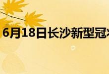 6月18日長(zhǎng)沙新型冠狀病毒肺炎疫情最新消息