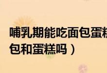 哺乳期能吃面包蛋糕這些嗎（哺乳期可以吃面包和蛋糕嗎）