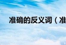 準(zhǔn)確的反義詞（準(zhǔn)確的反義詞簡單介紹）