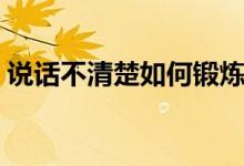 說話不清楚如何鍛煉(說話不清楚怎么治療)