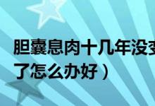 膽囊息肉十幾年沒變化（十年的膽囊息肉沒有了怎么辦好）