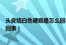 頭皮結(jié)白色硬痂是怎么回事（頭皮上有一塊白色的痂是怎么回事）