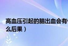 高血壓引起的腦出血會(huì)有什么后果（高血壓引起腦出血有什么后果）