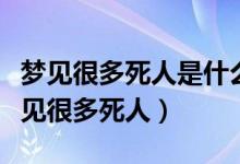 夢見很多死人是什么意思周公解夢（為什么夢見很多死人）