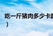 吃一斤豬肉多少卡路里（一斤豬肉多少卡路里）