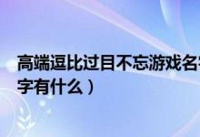 高端逗比過目不忘游戲名字精選（高端逗比過目不忘游戲名字有什么）