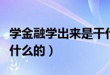學(xué)金融學(xué)出來是干什么的（學(xué)金融學(xué)出來是做什么的）